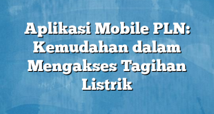 Aplikasi Mobile PLN: Kemudahan dalam Mengakses Tagihan Listrik