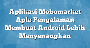 Aplikasi Mobomarket Apk: Pengalaman Membuat Android Lebih Menyenangkan