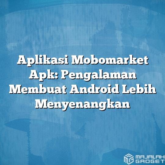 Aplikasi Mobomarket Apk Pengalaman Membuat Android Lebih Menyenangkan Majalah Gadget