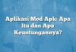 Aplikasi Mod Apk: Apa Itu dan Apa Keuntungannya?