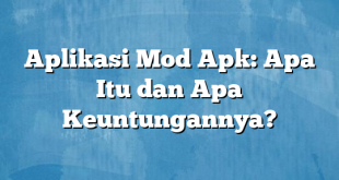 Aplikasi Mod Apk: Apa Itu dan Apa Keuntungannya?