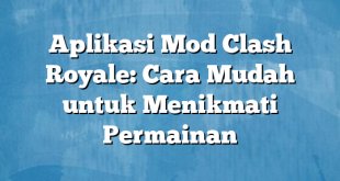 Aplikasi Mod Clash Royale: Cara Mudah untuk Menikmati Permainan