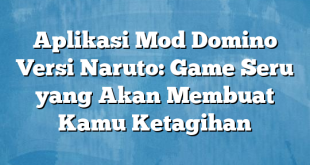 Aplikasi Mod Domino Versi Naruto: Game Seru yang Akan Membuat Kamu Ketagihan