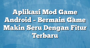 Aplikasi Mod Game Android – Bermain Game Makin Seru Dengan Fitur Terbaru