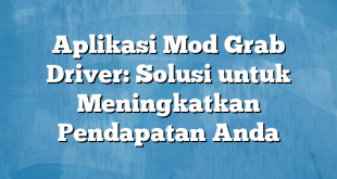 Aplikasi Mod Grab Driver: Solusi untuk Meningkatkan Pendapatan Anda