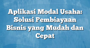 Aplikasi Modal Usaha: Solusi Pembiayaan Bisnis yang Mudah dan Cepat