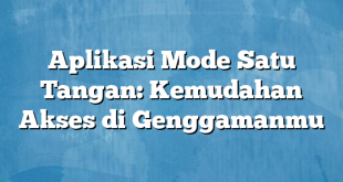 Aplikasi Mode Satu Tangan: Kemudahan Akses di Genggamanmu