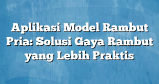 Aplikasi Model Rambut Pria: Solusi Gaya Rambut yang Lebih Praktis