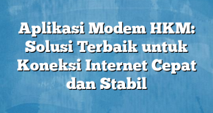 Aplikasi Modem HKM: Solusi Terbaik untuk Koneksi Internet Cepat dan Stabil