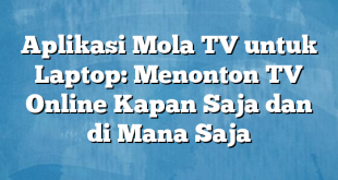 Aplikasi Mola TV untuk Laptop: Menonton TV Online Kapan Saja dan di Mana Saja