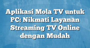 Aplikasi Mola TV untuk PC: Nikmati Layanan Streaming TV Online dengan Mudah