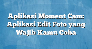 Aplikasi Moment Cam: Aplikasi Edit Foto yang Wajib Kamu Coba