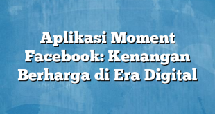 Aplikasi Moment Facebook: Kenangan Berharga di Era Digital