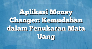 Aplikasi Money Changer: Kemudahan dalam Penukaran Mata Uang