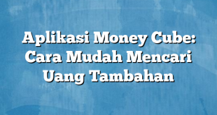 Aplikasi Money Cube: Cara Mudah Mencari Uang Tambahan