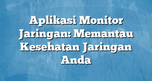 Aplikasi Monitor Jaringan: Memantau Kesehatan Jaringan Anda