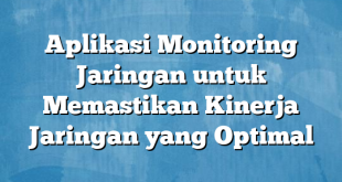 Aplikasi Monitoring Jaringan untuk Memastikan Kinerja Jaringan yang Optimal