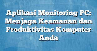 Aplikasi Monitoring PC: Menjaga Keamanan dan Produktivitas Komputer Anda