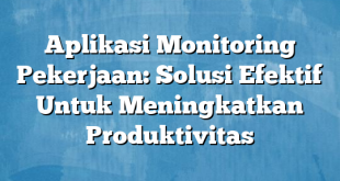 Aplikasi Monitoring Pekerjaan: Solusi Efektif Untuk Meningkatkan Produktivitas