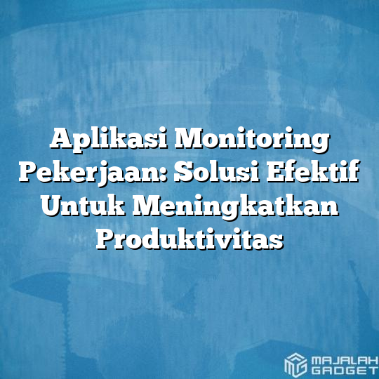 Aplikasi Monitoring Pekerjaan Solusi Efektif Untuk Meningkatkan Produktivitas Majalah Gadget 9243