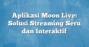 Aplikasi Moon Live: Solusi Streaming Seru dan Interaktif