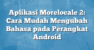 Aplikasi Morelocale 2: Cara Mudah Mengubah Bahasa pada Perangkat Android