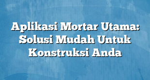 Aplikasi Mortar Utama: Solusi Mudah Untuk Konstruksi Anda