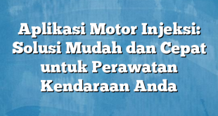 Aplikasi Motor Injeksi: Solusi Mudah dan Cepat untuk Perawatan Kendaraan Anda