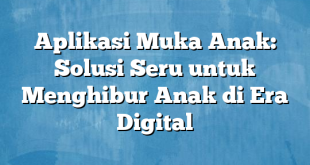 Aplikasi Muka Anak: Solusi Seru untuk Menghibur Anak di Era Digital