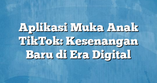 Aplikasi Muka Anak TikTok: Kesenangan Baru di Era Digital