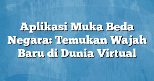 Aplikasi Muka Beda Negara: Temukan Wajah Baru di Dunia Virtual