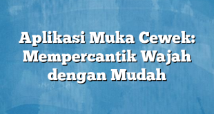 Aplikasi Muka Cewek: Mempercantik Wajah dengan Mudah