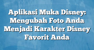 Aplikasi Muka Disney: Mengubah Foto Anda Menjadi Karakter Disney Favorit Anda