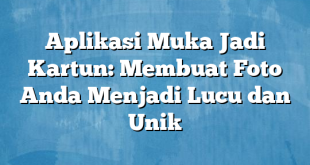 Aplikasi Muka Jadi Kartun: Membuat Foto Anda Menjadi Lucu dan Unik