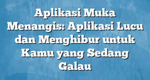 Aplikasi Muka Menangis: Aplikasi Lucu dan Menghibur untuk Kamu yang Sedang Galau