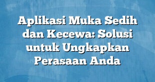 Aplikasi Muka Sedih dan Kecewa: Solusi untuk Ungkapkan Perasaan Anda