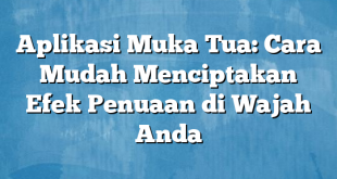 Aplikasi Muka Tua: Cara Mudah Menciptakan Efek Penuaan di Wajah Anda