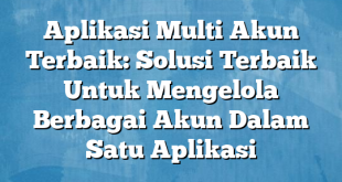 Aplikasi Multi Akun Terbaik: Solusi Terbaik Untuk Mengelola Berbagai Akun Dalam Satu Aplikasi