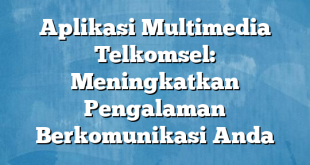 Aplikasi Multimedia Telkomsel: Meningkatkan Pengalaman Berkomunikasi Anda