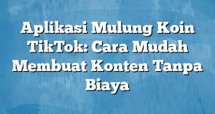 Aplikasi Mulung Koin TikTok: Cara Mudah Membuat Konten Tanpa Biaya