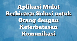 Aplikasi Mulut Berbicara: Solusi untuk Orang dengan Keterbatasan Komunikasi