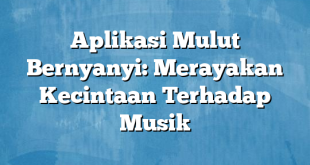 Aplikasi Mulut Bernyanyi: Merayakan Kecintaan Terhadap Musik