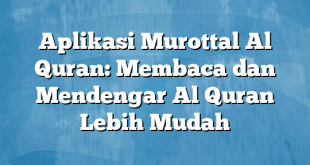 Aplikasi Murottal Al Quran: Membaca dan Mendengar Al Quran Lebih Mudah