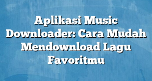 Aplikasi Music Downloader: Cara Mudah Mendownload Lagu Favoritmu