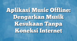 Aplikasi Music Offline: Dengarkan Musik Kesukaan Tanpa Koneksi Internet