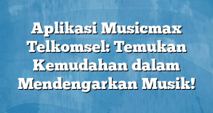 Aplikasi Musicmax Telkomsel: Temukan Kemudahan dalam Mendengarkan Musik!