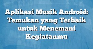 Aplikasi Musik Android: Temukan yang Terbaik untuk Menemani Kegiatanmu