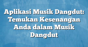 Aplikasi Musik Dangdut: Temukan Kesenangan Anda dalam Musik Dangdut