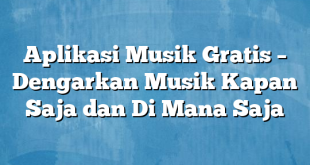 Aplikasi Musik Gratis – Dengarkan Musik Kapan Saja dan Di Mana Saja