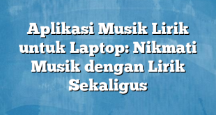 Aplikasi Musik Lirik untuk Laptop: Nikmati Musik dengan Lirik Sekaligus